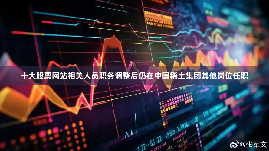 十大股票网站相关人员职务调整后仍在中国稀土集团其他岗位任职
