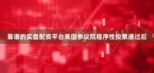 靠谱的实盘配资平台美国参议院程序性投票通过后