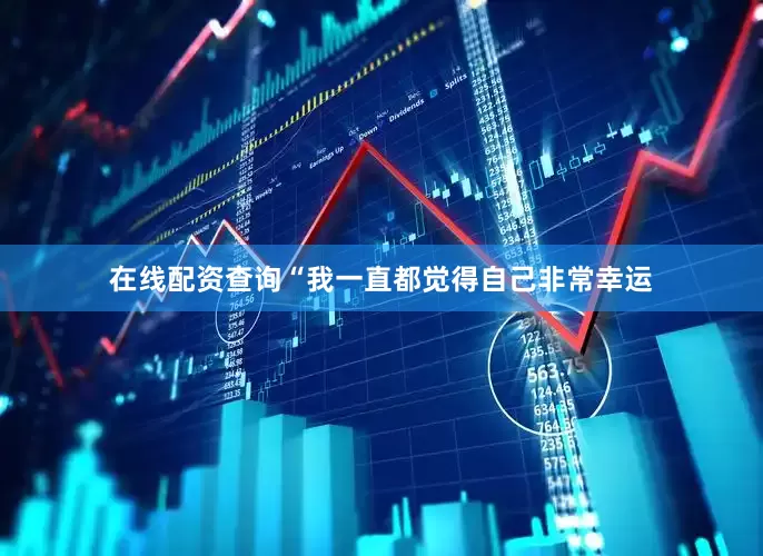 在线配资查询“我一直都觉得自己非常幸运