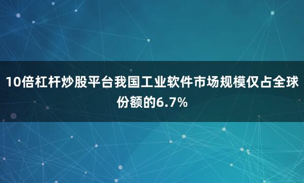 10倍杠杆炒股平台我国工业软件市场规模仅占全球份额的6.7%