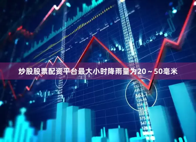 炒股股票配资平台最大小时降雨量为20～50毫米