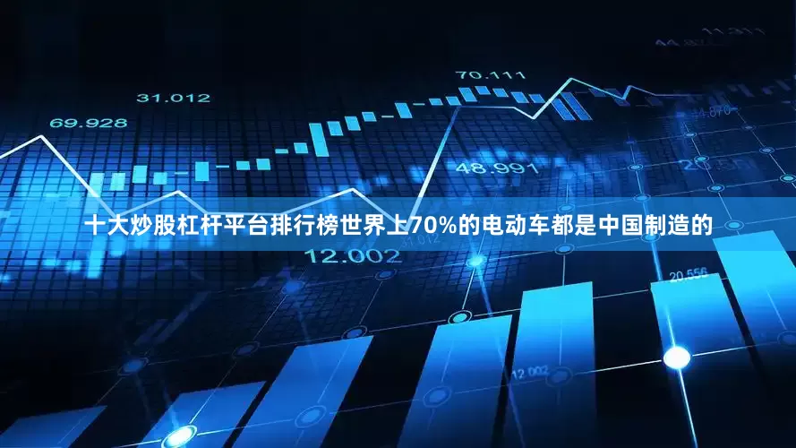 十大炒股杠杆平台排行榜世界上70%的电动车都是中国制造的