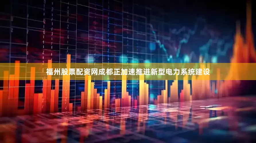 福州股票配资网成都正加速推进新型电力系统建设
