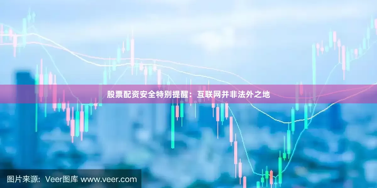股票配资安全特别提醒：互联网并非法外之地