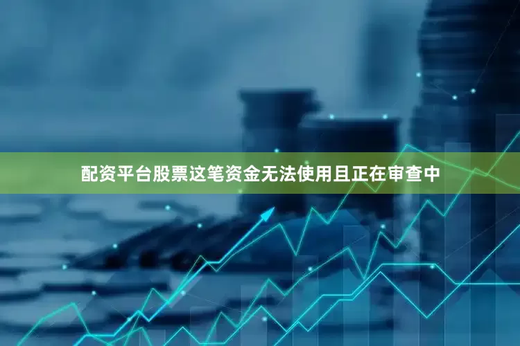 配资平台股票这笔资金无法使用且正在审查中