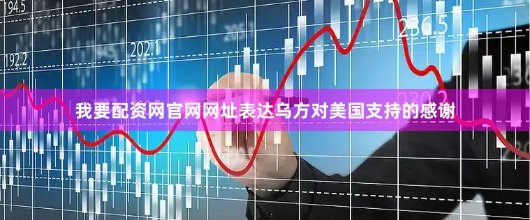 我要配资网官网网址表达乌方对美国支持的感谢
