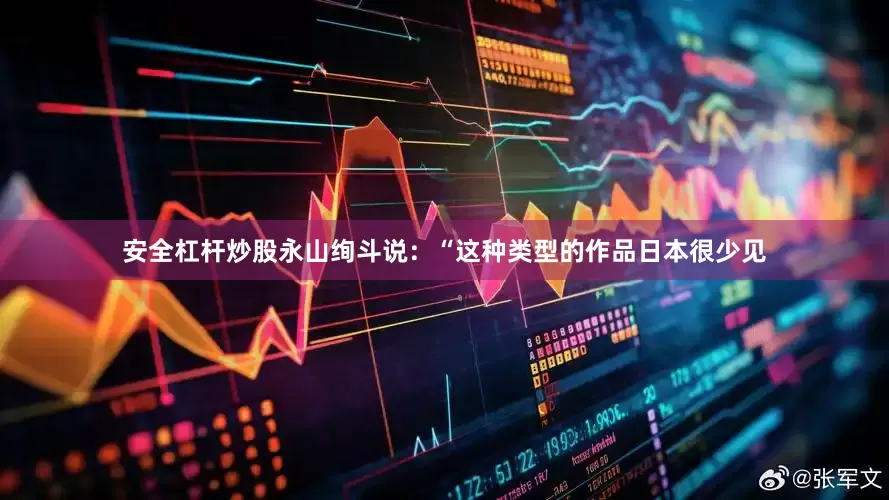 安全杠杆炒股永山绚斗说：“这种类型的作品日本很少见