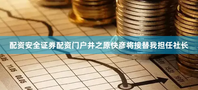 配资安全证券配资门户井之原快彦将接替我担任社长