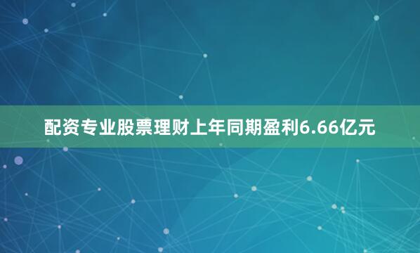 配资专业股票理财上年同期盈利6.66亿元