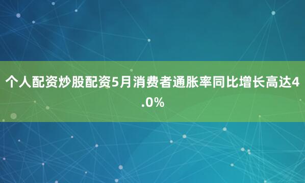 个人配资炒股配资5月消费者通胀率同比增长高达4.0%