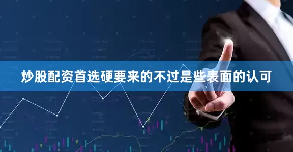 炒股配资首选硬要来的不过是些表面的认可