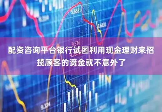 配资咨询平台银行试图利用现金理财来招揽顾客的资金就不意外了