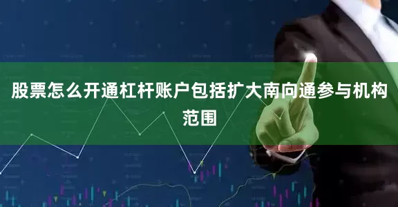 股票怎么开通杠杆账户包括扩大南向通参与机构范围
