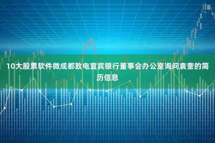 10大股票软件微成都致电宜宾银行董事会办公室询问袁奎的简历信息