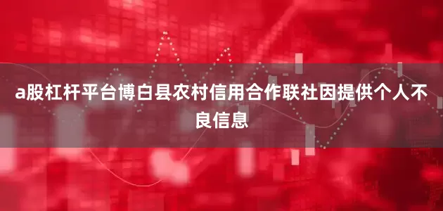 a股杠杆平台博白县农村信用合作联社因提供个人不良信息