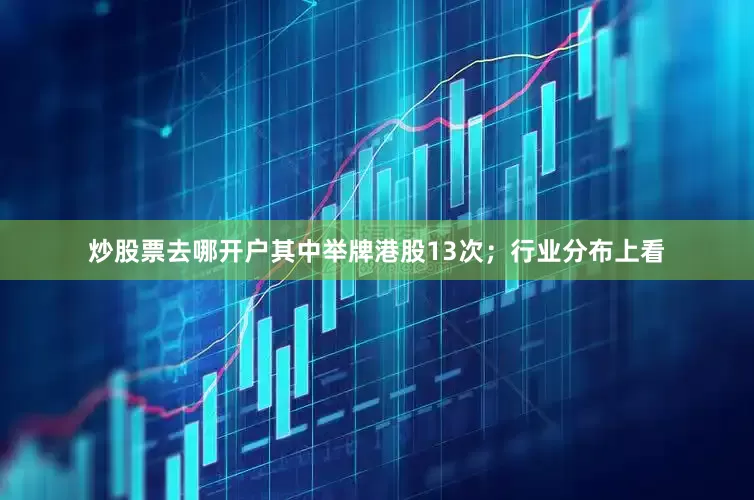 炒股票去哪开户其中举牌港股13次；行业分布上看