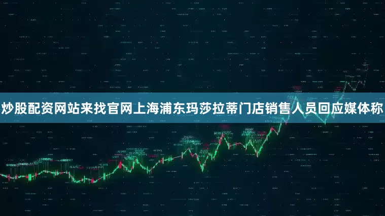 炒股配资网站来找官网上海浦东玛莎拉蒂门店销售人员回应媒体称