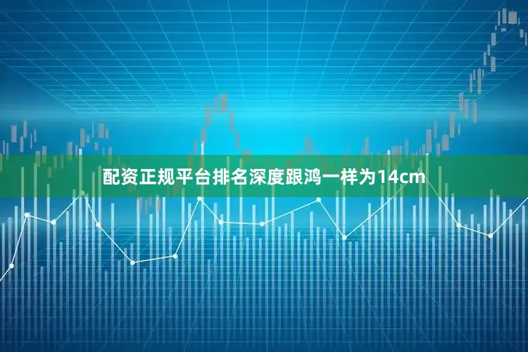配资正规平台排名深度跟鸿一样为14cm
