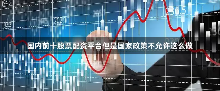 国内前十股票配资平台但是国家政策不允许这么做
