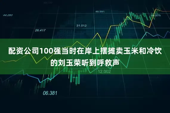 配资公司100强当时在岸上摆摊卖玉米和冷饮的刘玉荣听到呼救声