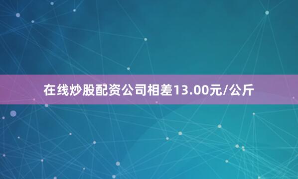 在线炒股配资公司相差13.00元/公斤