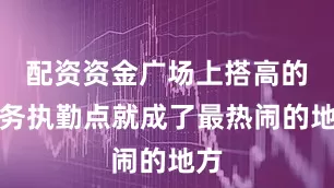 配资资金广场上搭高的警务执勤点就成了最热闹的地方