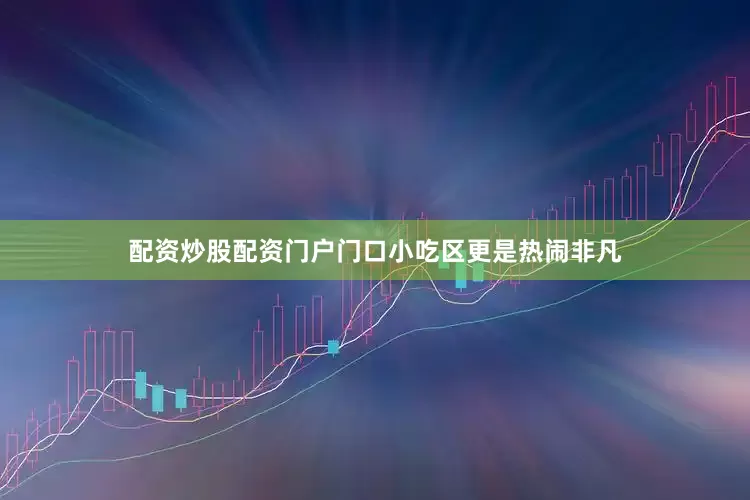 配资炒股配资门户门口小吃区更是热闹非凡