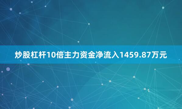 炒股杠杆10倍主力资金净流入1459.87万元