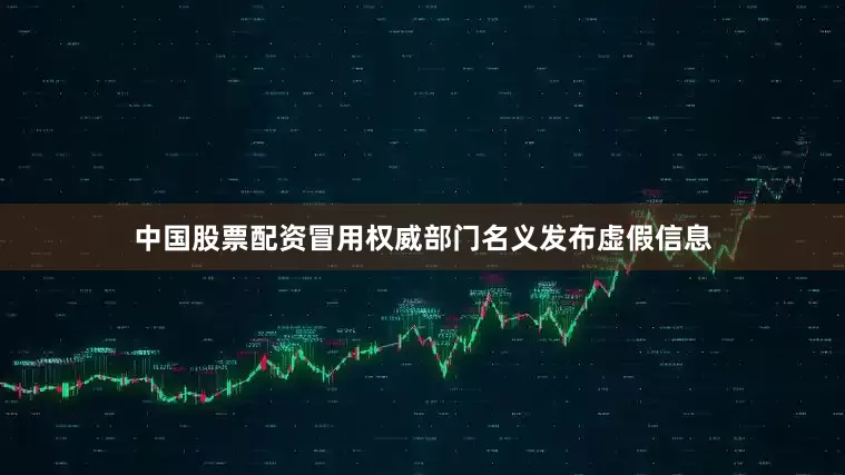 中国股票配资冒用权威部门名义发布虚假信息