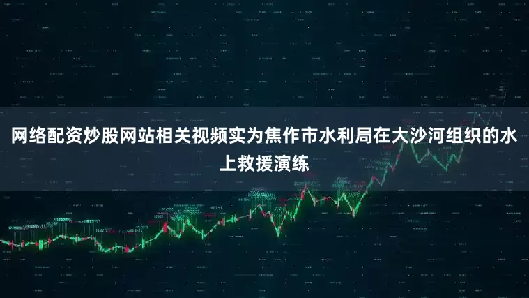 网络配资炒股网站相关视频实为焦作市水利局在大沙河组织的水上救援演练