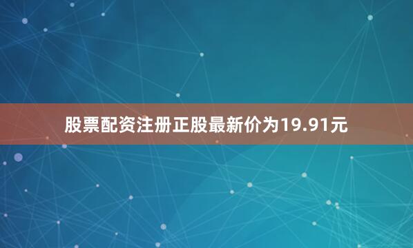 股票配资注册正股最新价为19.91元