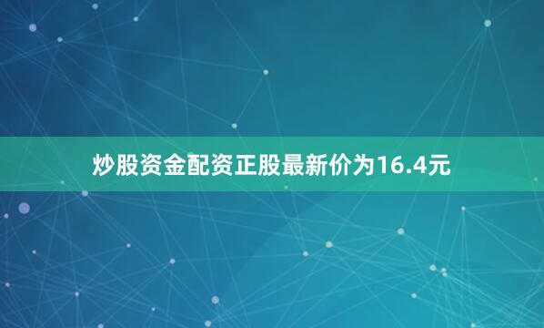 炒股资金配资正股最新价为16.4元