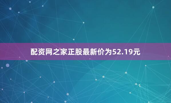配资网之家正股最新价为52.19元