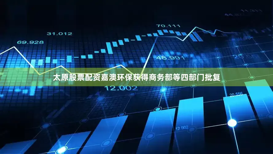 太原股票配资嘉澳环保获得商务部等四部门批复
