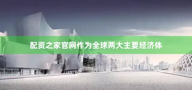 配资之家官网作为全球两大主要经济体