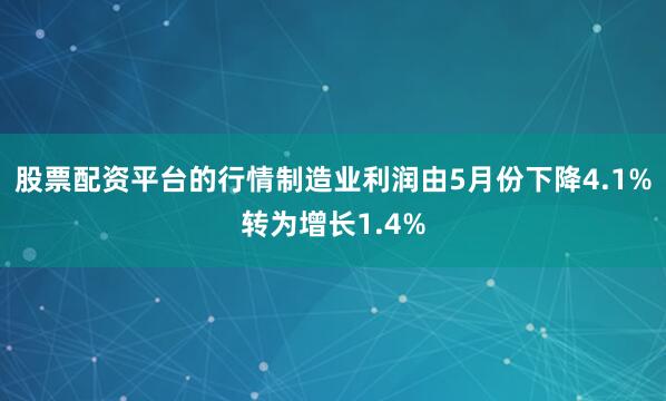 股票配资平台的行情制造业利润由5月份下降4.1%转为增长1.4%