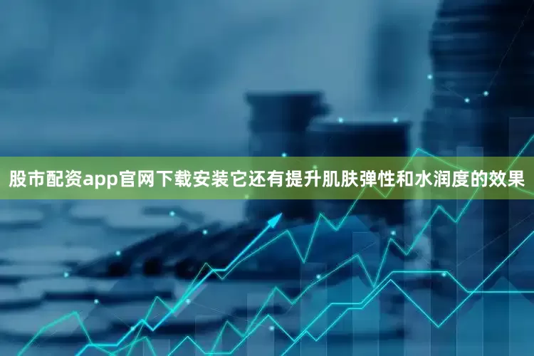 股市配资app官网下载安装它还有提升肌肤弹性和水润度的效果