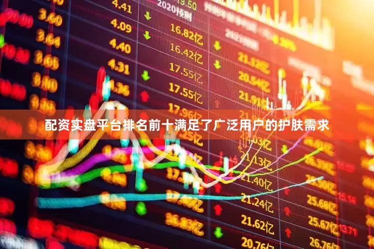 配资实盘平台排名前十满足了广泛用户的护肤需求