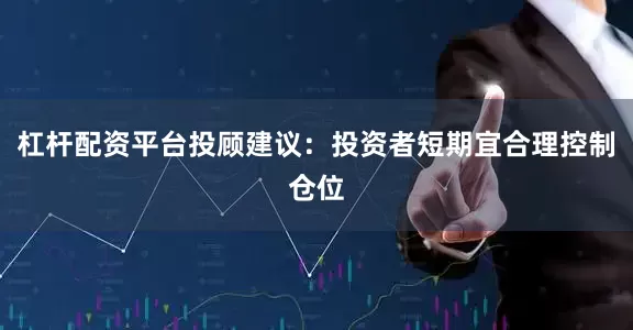 杠杆配资平台投顾建议：投资者短期宜合理控制仓位