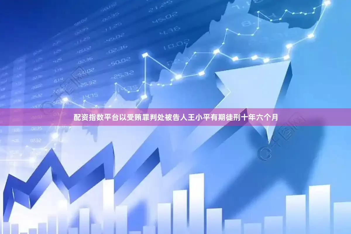 配资指数平台以受贿罪判处被告人王小平有期徒刑十年六个月