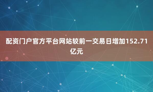 配资门户官方平台网站较前一交易日增加152.71亿元