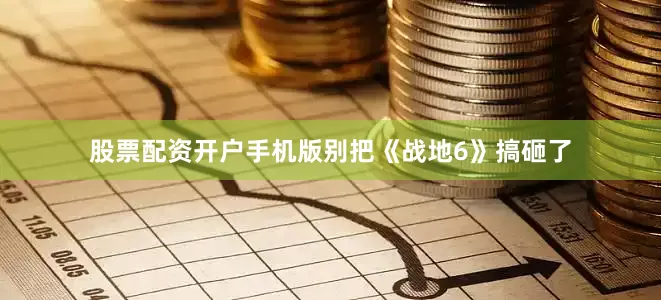 股票配资开户手机版别把《战地6》搞砸了
