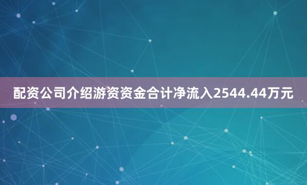 配资公司介绍游资资金合计净流入2544.44万元