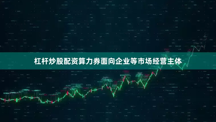 杠杆炒股配资算力券面向企业等市场经营主体
