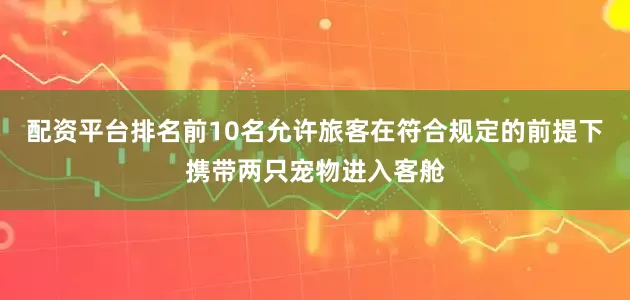 配资平台排名前10名允许旅客在符合规定的前提下携带两只宠物进入客舱