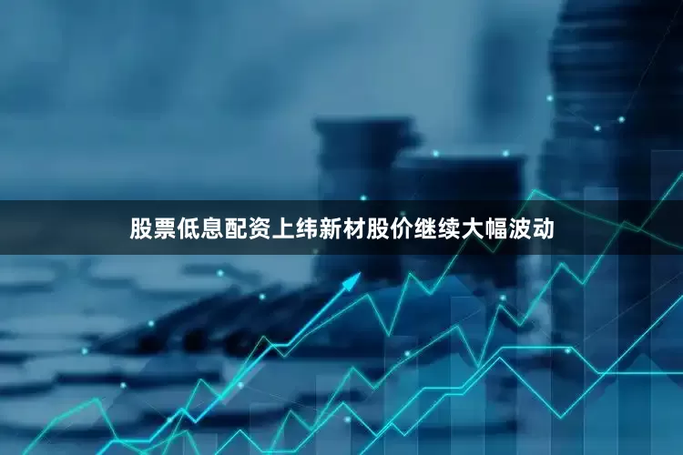股票低息配资上纬新材股价继续大幅波动