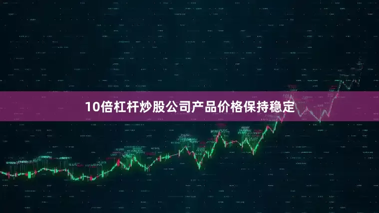 10倍杠杆炒股公司产品价格保持稳定