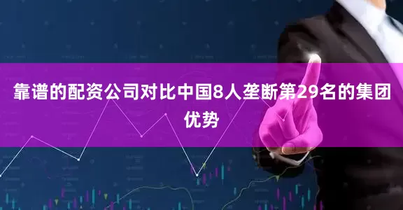 靠谱的配资公司对比中国8人垄断第29名的集团优势