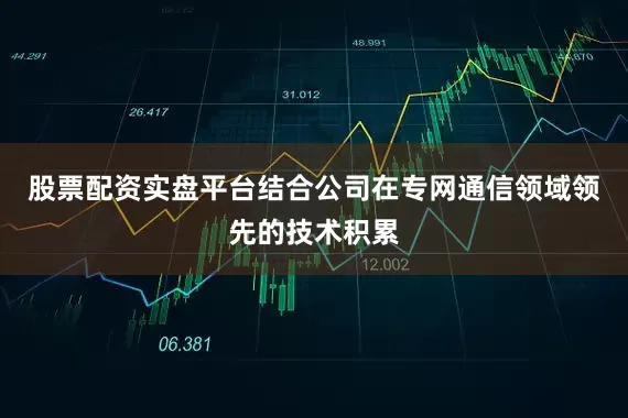 股票配资实盘平台结合公司在专网通信领域领先的技术积累