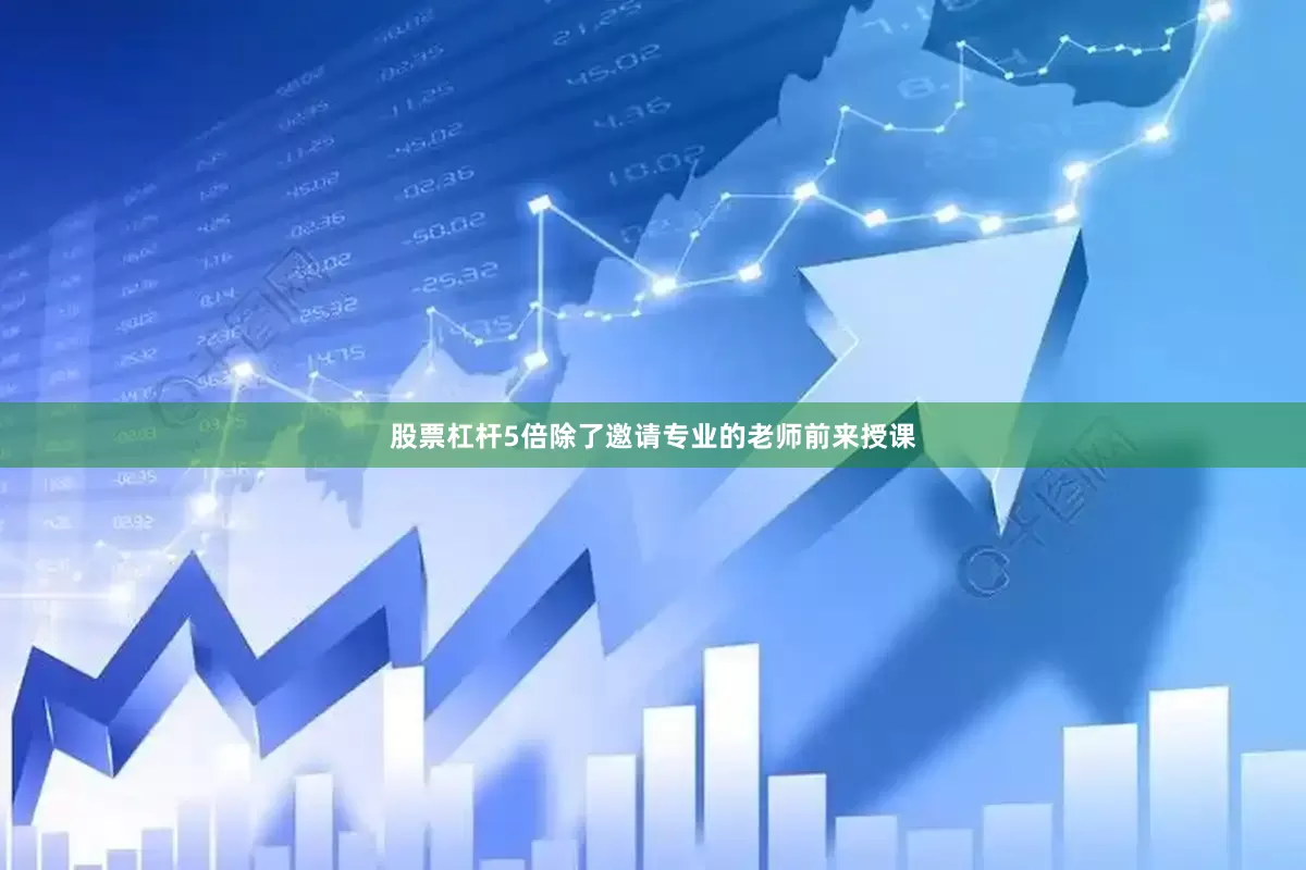 股票杠杆5倍除了邀请专业的老师前来授课
